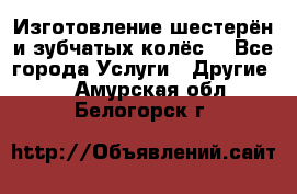 Изготовление шестерён и зубчатых колёс. - Все города Услуги » Другие   . Амурская обл.,Белогорск г.